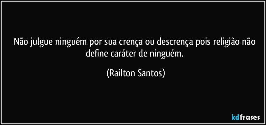 Não julgue ninguém por sua crença ou descrença pois religião não define caráter de ninguém. (Railton Santos)