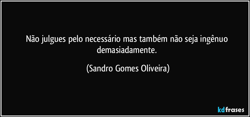 Não julgues pelo necessário mas também não seja ingênuo demasiadamente. (Sandro Gomes Oliveira)