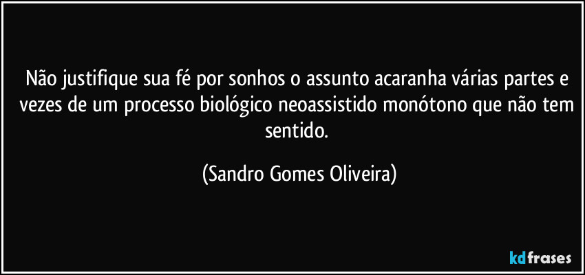 Não justifique sua fé por sonhos o assunto acaranha várias partes e vezes de um processo biológico neoassistido monótono que não tem sentido. (Sandro Gomes Oliveira)