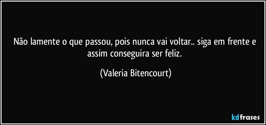 Não lamente o que passou, pois nunca vai voltar.. siga em frente e assim conseguira ser feliz. (Valeria Bitencourt)
