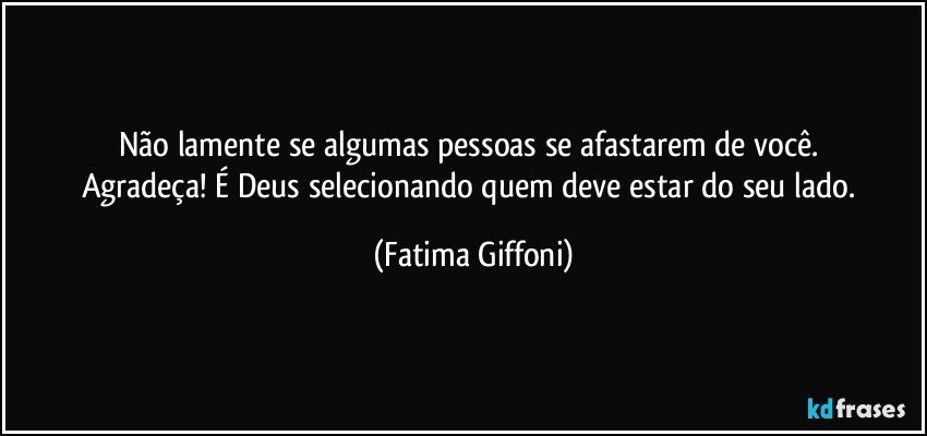 Não lamente se algumas pessoas se afastarem de você. 
Agradeça! É Deus selecionando quem deve estar do seu lado. (Fatima Giffoni)