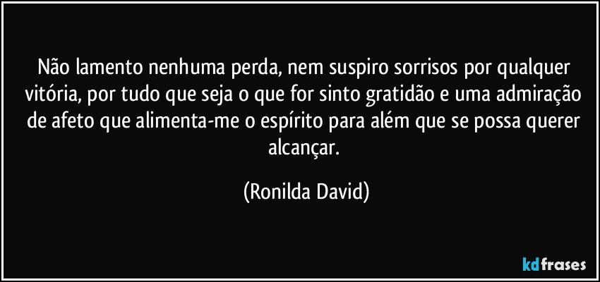 Não lamento nenhuma perda, nem suspiro sorrisos por qualquer vitória, por tudo que seja o que for sinto gratidão e uma admiração de afeto que alimenta-me o espírito para além que se possa querer alcançar. (Ronilda David)