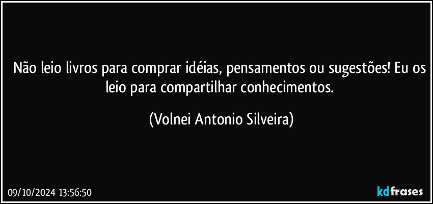 Não leio livros para comprar idéias, pensamentos ou sugestões! Eu os leio para compartilhar conhecimentos. (Volnei Antonio Silveira)