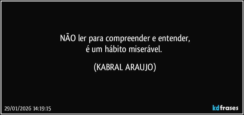 NÃO ler para compreender e entender,
é um hábito miserável. (KABRAL ARAUJO)