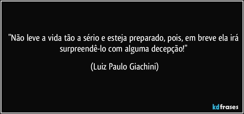 "Não leve a vida tão a sério e esteja preparado, pois, em breve ela irá surpreendê-lo com alguma decepção!" (Luiz Paulo Giachini)