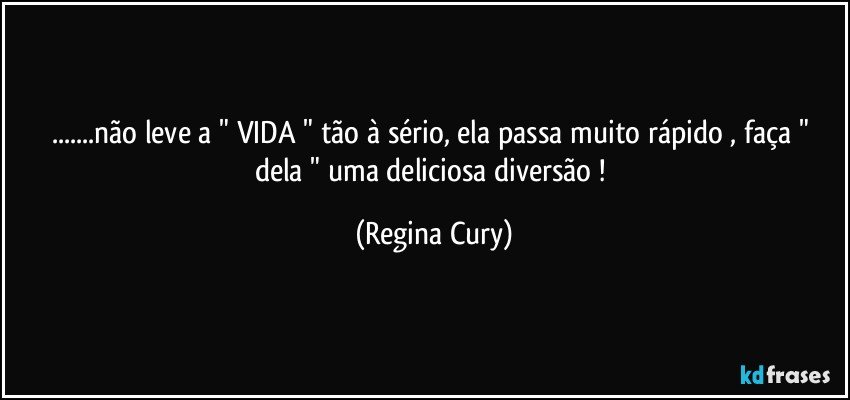 ...não  leve a "  VIDA "  tão à sério, ela passa muito rápido ,  faça  " dela "  uma deliciosa diversão ! (Regina Cury)