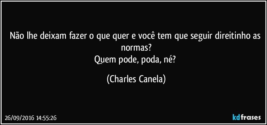 Não lhe deixam fazer o que quer e você tem que seguir direitinho as normas?
Quem pode, poda, né? (Charles Canela)