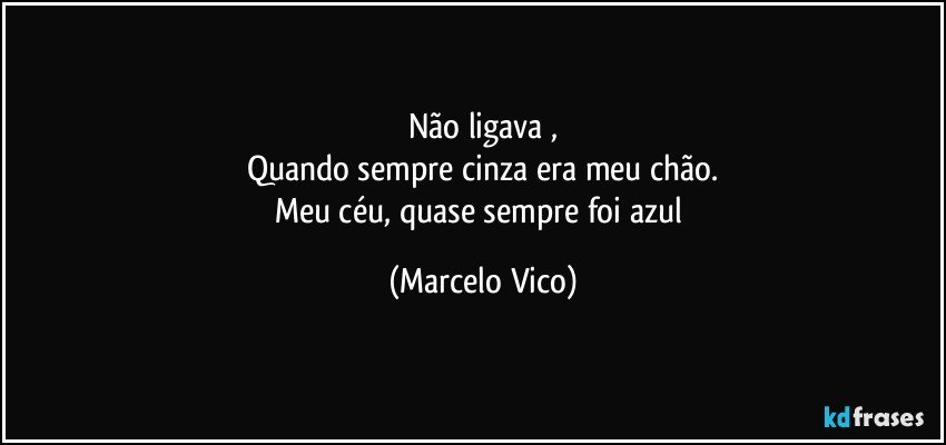 Não ligava ,
Quando sempre cinza era meu chão.
Meu céu, quase sempre  foi azul (Marcelo Vico)