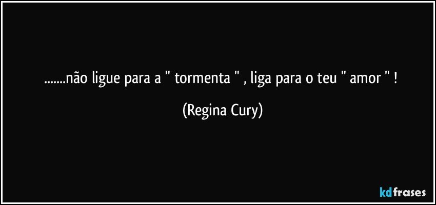 ...não ligue para a " tormenta " , liga para o teu " amor " ! (Regina Cury)