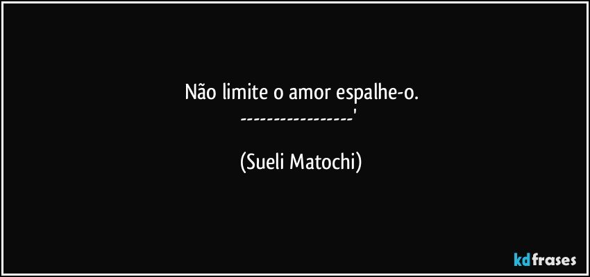 Não limite o amor espalhe-o.
---' (Sueli Matochi)