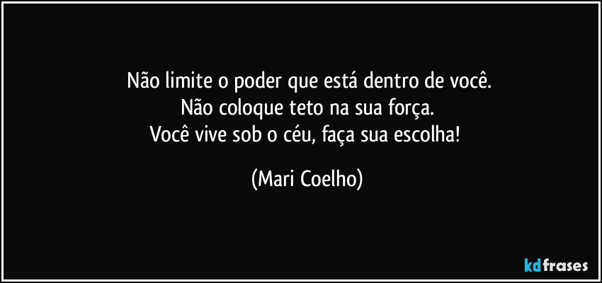 ⁠Não limite o poder que está dentro de você.
Não coloque teto na sua força.
Você vive sob o céu, faça sua escolha! (Mari Coelho)