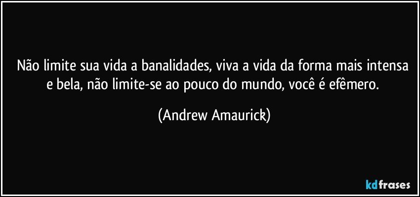 Não limite sua vida a banalidades, viva a vida da forma mais intensa e bela, não limite-se ao pouco do mundo, você é efêmero. (Andrew Amaurick)