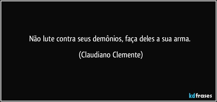 Não lute contra seus demônios, faça deles a sua arma. (Claudiano Clemente)