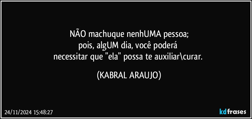 NÃO machuque nenhUMA pessoa;
pois, algUM dia, você poderá 
necessitar que "ela" possa te auxiliar\curar. (KABRAL ARAUJO)