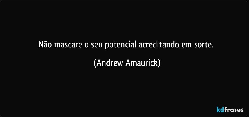 Não mascare o seu potencial acreditando em sorte. (Andrew Amaurick)