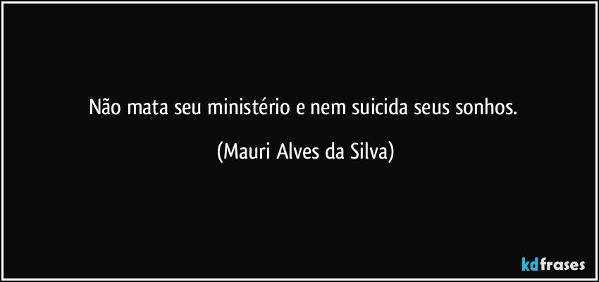 Não mata seu ministério e nem suicida seus sonhos. (Mauri Alves da Silva)