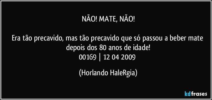 NÃO! MATE, NÃO!

Era tão precavido, mas tão precavido que só passou a beber mate depois dos 80 anos de idade!
00169 | 12/04/2009 (Horlando HaleRgia)