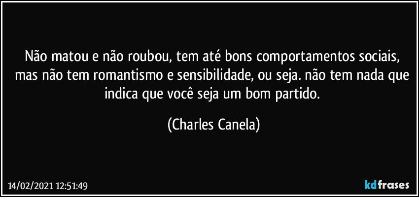 Não matou e não roubou, tem até bons comportamentos sociais, mas não tem romantismo e sensibilidade, ou seja. não tem nada que indica que você seja um bom partido. (Charles Canela)