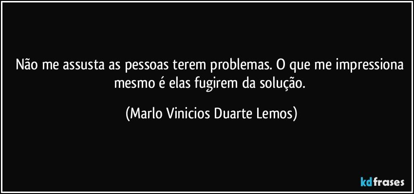 Não me assusta as pessoas terem problemas. O que me impressiona mesmo é elas fugirem da solução. (Marlo Vinicios Duarte Lemos)