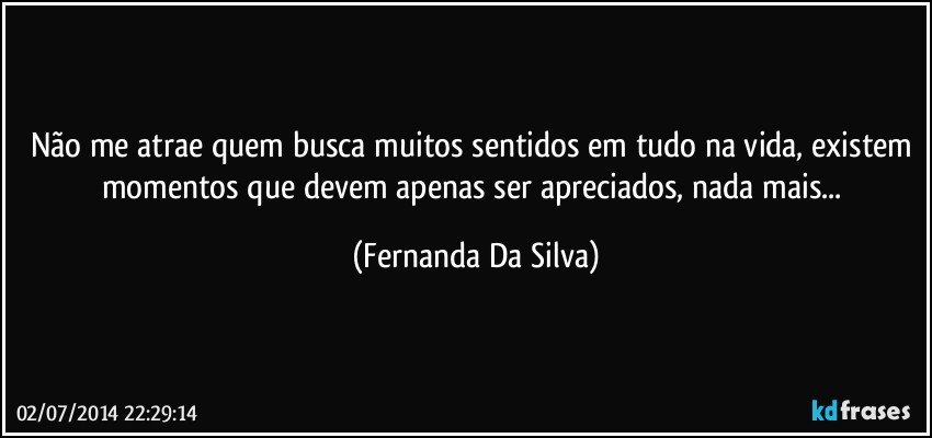 Não me atrae quem busca muitos sentidos em tudo na vida, existem momentos que devem apenas ser apreciados, nada mais... (Fernanda Da Silva)