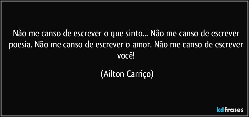 Não me canso de escrever o que sinto... Não me canso de escrever poesia. Não me canso de escrever o amor. Não me canso de  escrever você! (Ailton Carriço)