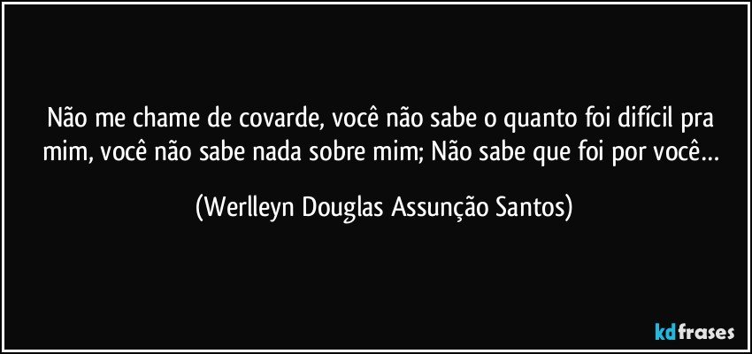 Não me chame de covarde, você não sabe o quanto foi difícil pra mim, você não sabe nada sobre mim; Não sabe que foi por você… (Werlleyn Douglas Assunção Santos)