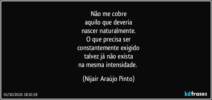 Não me cobre
aquilo que deveria
nascer naturalmente.
O que precisa ser
constantemente exigido
talvez já não exista
na mesma intensidade. (Nijair Araújo Pinto)