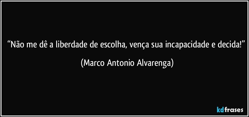 “Não me dê a liberdade de escolha, vença sua incapacidade e decida!” (Marco Antonio Alvarenga)