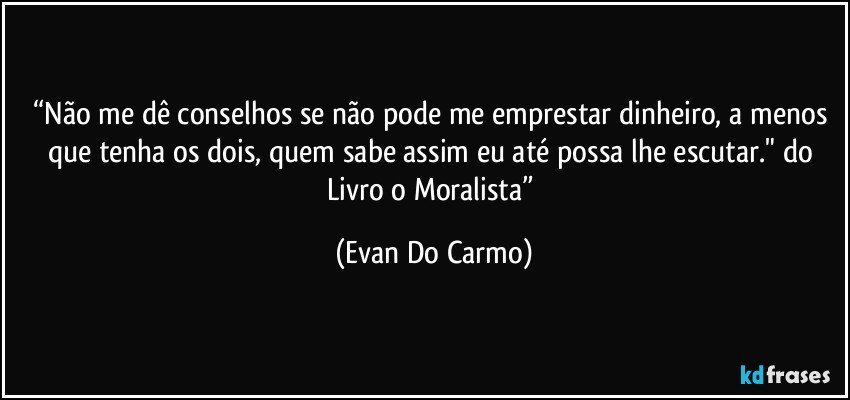 “Não me dê conselhos se não pode me emprestar dinheiro, a menos que tenha os dois, quem sabe assim eu até possa lhe escutar." do Livro o Moralista” (Evan Do Carmo)