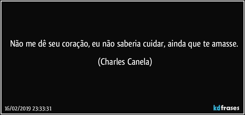 Não me dê seu coração, eu não saberia cuidar, ainda que te amasse. (Charles Canela)