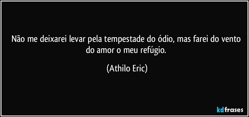 Não me deixarei levar pela tempestade do ódio, mas farei do vento do amor o meu refúgio. (Athilo Eric)