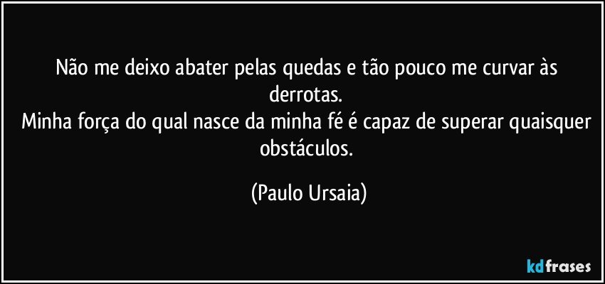 Não me deixo abater pelas quedas e tão pouco me curvar às derrotas. 
Minha força do qual nasce da minha fé é capaz de superar quaisquer obstáculos. (Paulo Ursaia)