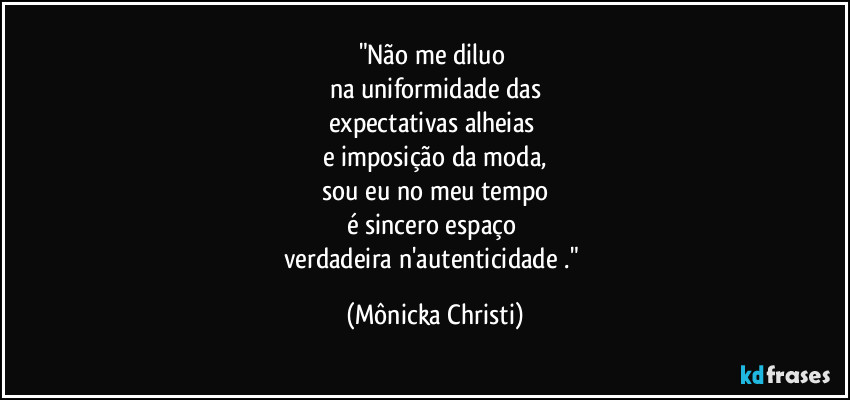 "Não me diluo
na uniformidade das
expectativas alheias
e imposição da moda,
sou eu no meu tempo
é sincero espaço
verdadeira n'autenticidade ." (Mônicka Christi)