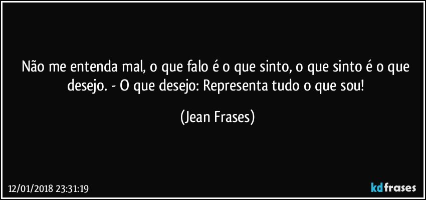 Não me entenda mal, o que falo é o que sinto, o que sinto é o que desejo. - O que desejo: Representa tudo o que sou! (Jean Frases)