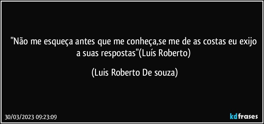 "Não me esqueça antes que me conheça,se me de as costas eu exijo a suas respostas"(Luís Roberto) (Luis Roberto De souza)