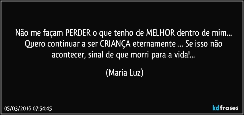 Não me façam PERDER o que tenho de MELHOR dentro de mim... Quero continuar a ser CRIANÇA eternamente ... Se isso não acontecer, sinal de que morri para a vida!... (Maria Luz)