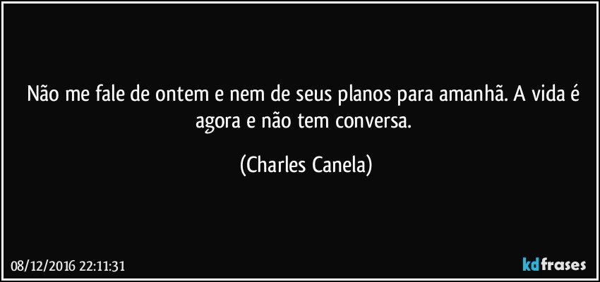 Não me fale de ontem e nem de seus planos para amanhã. A vida é agora e não tem conversa. (Charles Canela)