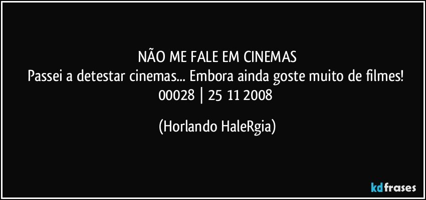 NÃO ME FALE EM CINEMAS
Passei a detestar cinemas... Embora ainda goste muito de filmes! 
00028 | 25/11/2008 (Horlando HaleRgia)