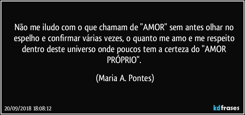 Não me iludo com o que chamam de "AMOR" sem antes olhar no espelho e confirmar várias vezes, o quanto me amo e me respeito dentro deste universo onde poucos tem a certeza do "AMOR PRÓPRIO". (Maria A. Pontes)