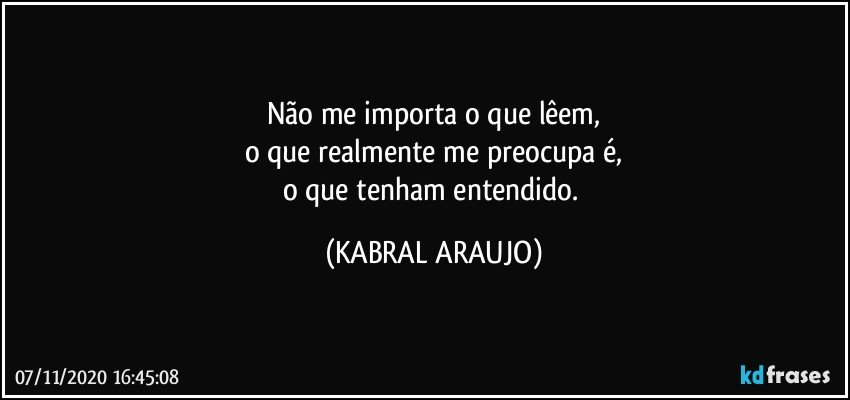 Não me importa o que lêem,
o que realmente me preocupa é,
o que tenham entendido. (KABRAL ARAUJO)