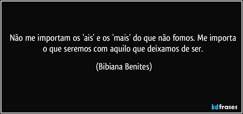 Não me importam os 'ais' e os 'mais' do que não fomos. Me importa o que seremos com aquilo que deixamos de ser. (Bibiana Benites)