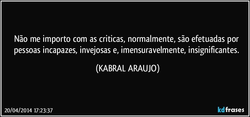 Não me importo com as criticas, normalmente, são efetuadas por pessoas incapazes, invejosas e, imensuravelmente, insignificantes. (KABRAL ARAUJO)