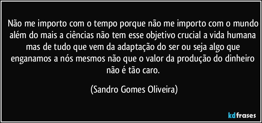 Não me importo com o tempo porque não me importo com o mundo além do mais a ciências não tem esse objetivo crucial a vida humana mas de tudo que vem da adaptação do ser ou seja algo que enganamos a nós mesmos não que o valor da produção do dinheiro não é tão caro. (Sandro Gomes Oliveira)