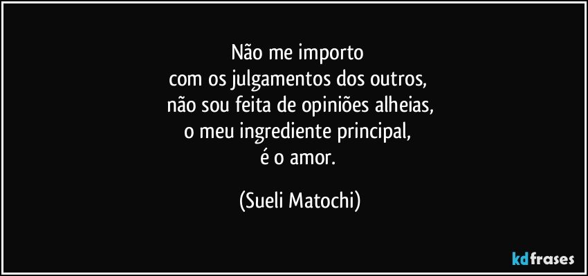 Não me importo 
com os julgamentos dos outros, 
não sou feita de opiniões alheias,
o meu ingrediente principal, 
é o amor. (Sueli Matochi)