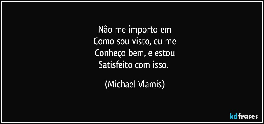 Não me importo em
Como sou visto, eu me
Conheço bem, e estou
Satisfeito com isso. (Michael Vlamis)