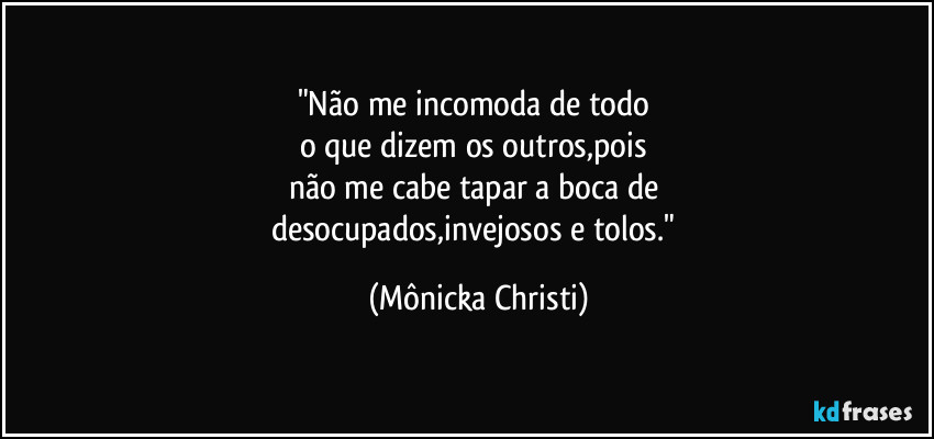 "Não me incomoda de todo
o que dizem os outros,pois
não me cabe tapar a boca de
desocupados,invejosos e tolos." (Mônicka Christi)