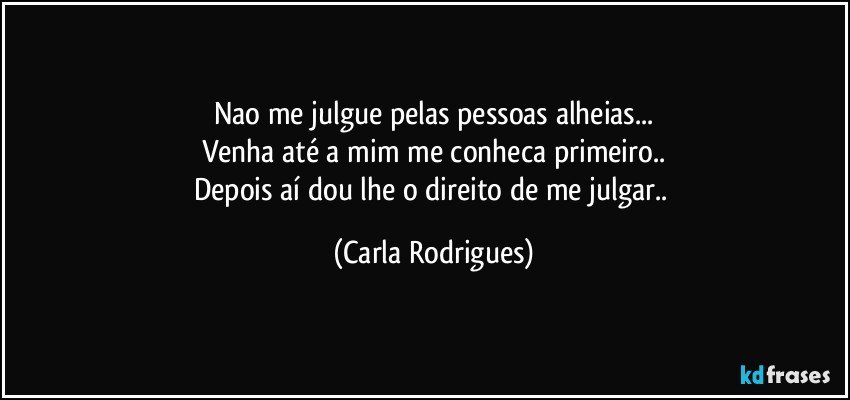 Nao me julgue pelas pessoas alheias...
Venha até a mim me conheca primeiro..
Depois aí dou lhe o direito de me julgar.. (Carla Rodrigues)