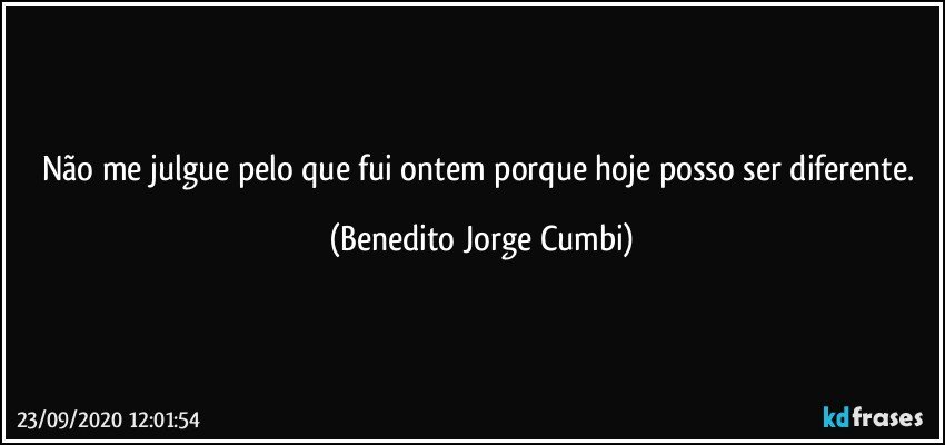 Não me julgue pelo que fui ontem porque hoje posso ser diferente. (Benedito Jorge Cumbi)