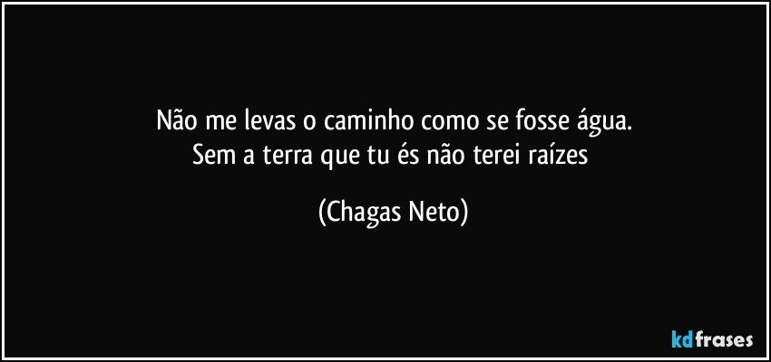 Não me levas o caminho como se fosse água.
Sem a terra que tu és não terei raízes (Chagas Neto)