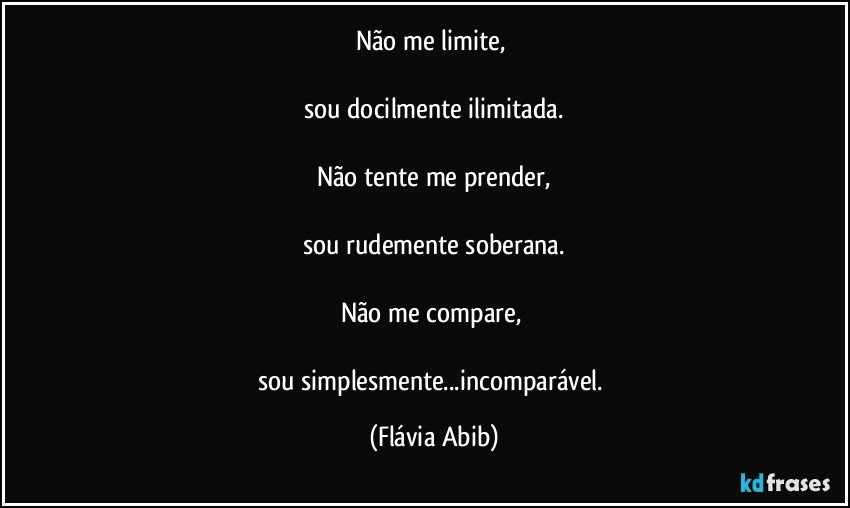 Não me limite, 

sou docilmente ilimitada.

Não tente me prender,

sou rudemente soberana.

Não me compare, 

sou simplesmente...incomparável. (Flávia Abib)